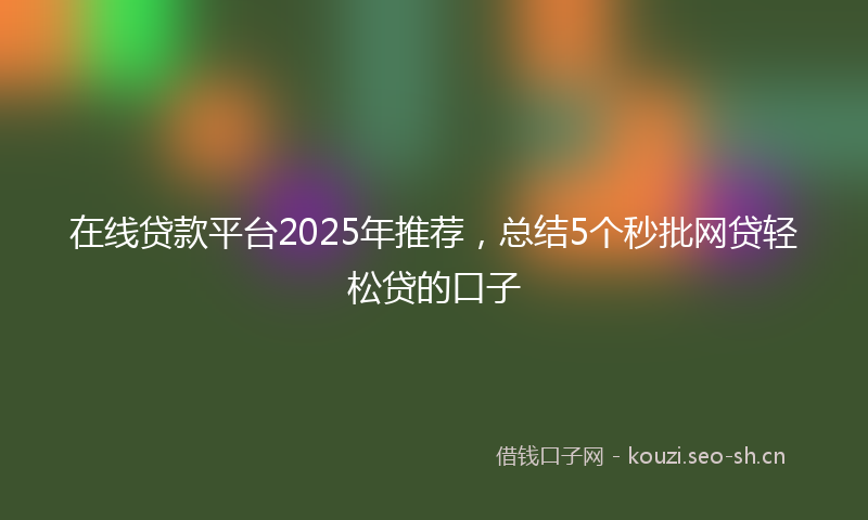 在线贷款平台2025年推荐，总结5个秒批网贷轻松贷的口子
