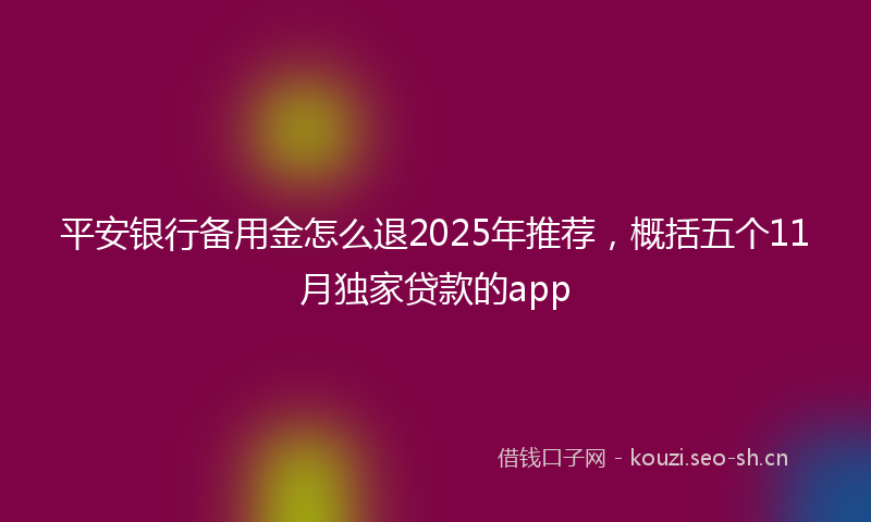 平安银行备用金怎么退2025年推荐，概括五个11月独家贷款的app