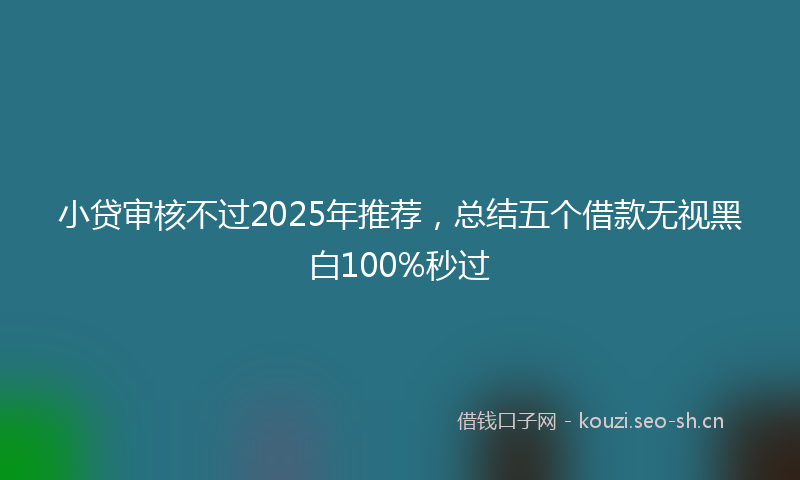 小贷审核不过2025年推荐,总结五个借款无视黑白100%秒过
