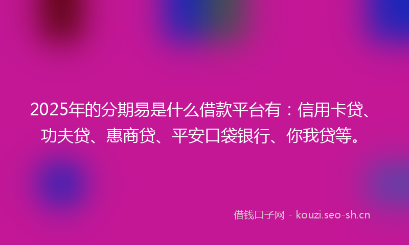2025年的分期易是什么借款平台有：信用卡贷、功夫贷、惠商贷、平安口袋银行、你我贷等。