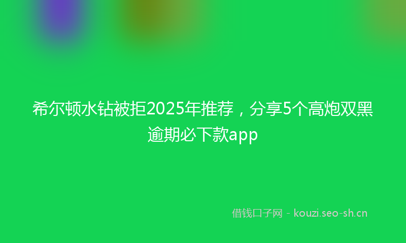 希尔顿水钻被拒2025年推荐，分享5个高炮双黑逾期必下款app