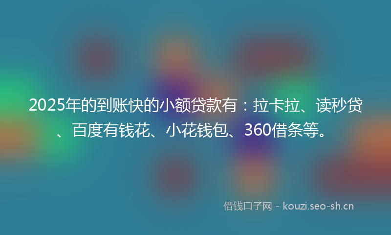2025年的到账快的小额贷款有：拉卡拉、读秒贷、百度有钱花、小花钱包、360借条等。