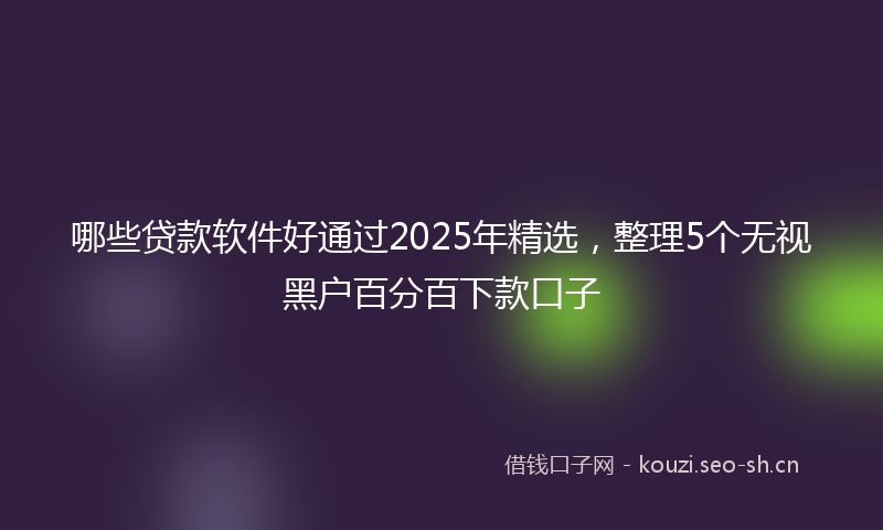 哪些贷款软件好通过2025年精选，整理5个无视黑户百分百下款口子