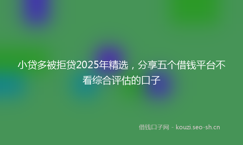 小贷多被拒贷2025年精选,分享五个借钱平台不看综合评估的口子