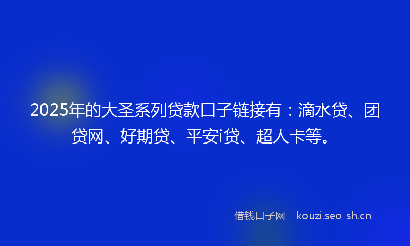 2025年的大圣系列贷款口子链接有：滴水贷、团贷网、好期贷、平安i贷、超人卡等。
