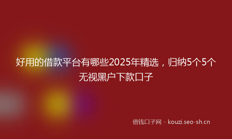 好用的借款平台有哪些2025年精选，归纳5个5个无视黑户下款口子