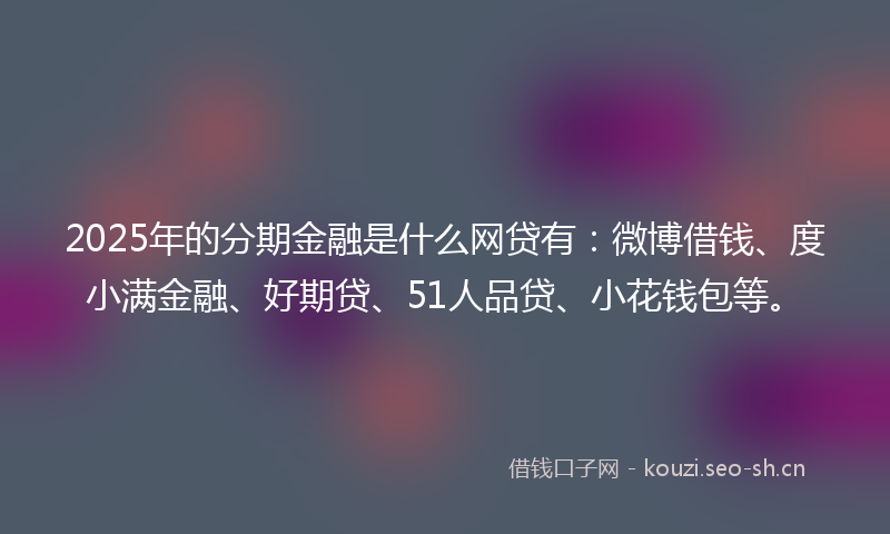 2025年的分期金融是什么网贷有：微博借钱、度小满金融、好期贷、51人品贷、小花钱包等。