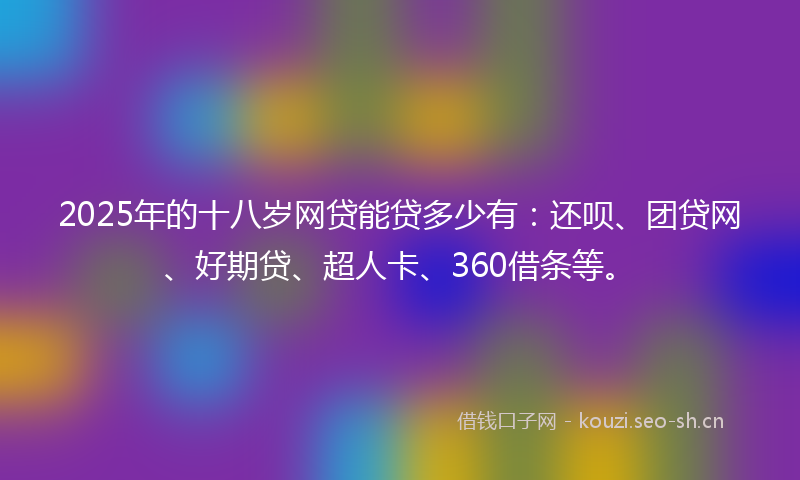 2025年的十八岁网贷能贷多少有：还呗、团贷网、好期贷、超人卡、360借条等。
