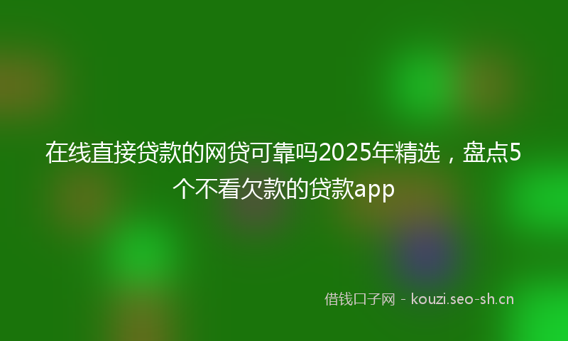 在线直接贷款的网贷可靠吗2025年精选，盘点5个不看欠款的贷款app