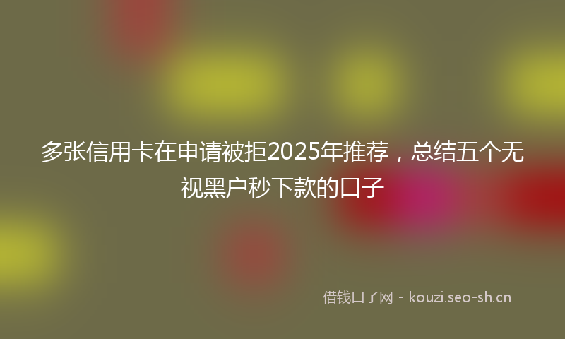 多张信用卡在申请被拒2025年推荐，总结五个无视黑户秒下款的口子