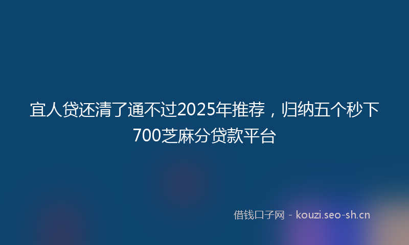 宜人贷还清了通不过2025年推荐，归纳五个秒下700芝麻分贷款平台