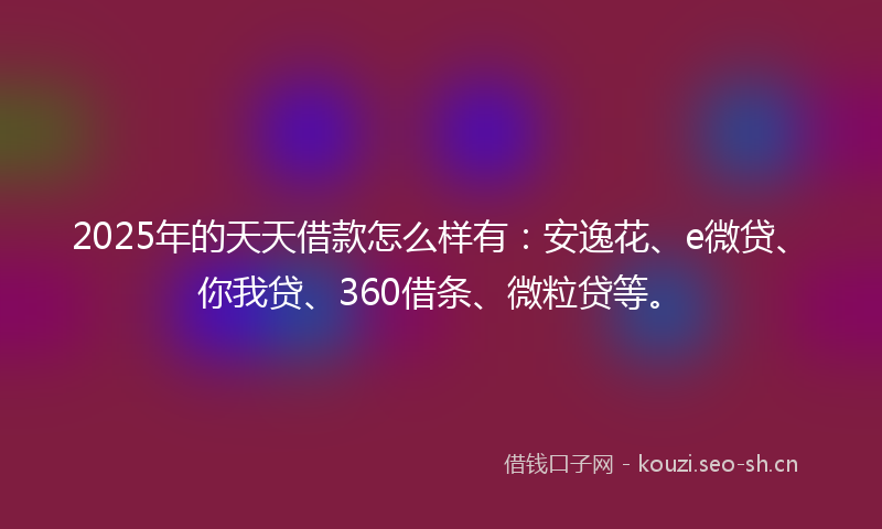 2025年的天天借款怎么样有：安逸花、e微贷、你我贷、360借条、微粒贷等。