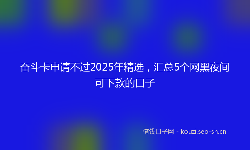 奋斗卡申请不过2025年精选，汇总5个网黑夜间可下款的口子