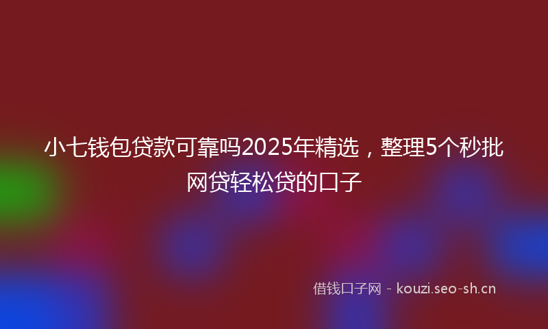 小七钱包贷款可靠吗2025年精选，整理5个秒批网贷轻松贷的口子