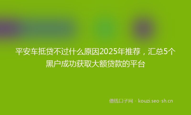 平安车抵贷不过什么原因2025年推荐，汇总5个黑户成功获取大额贷款的平台