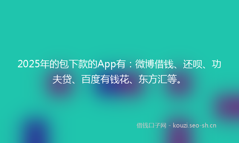 2025年的包下款的App有：微博借钱、还呗、功夫贷、百度有钱花、东方汇等。