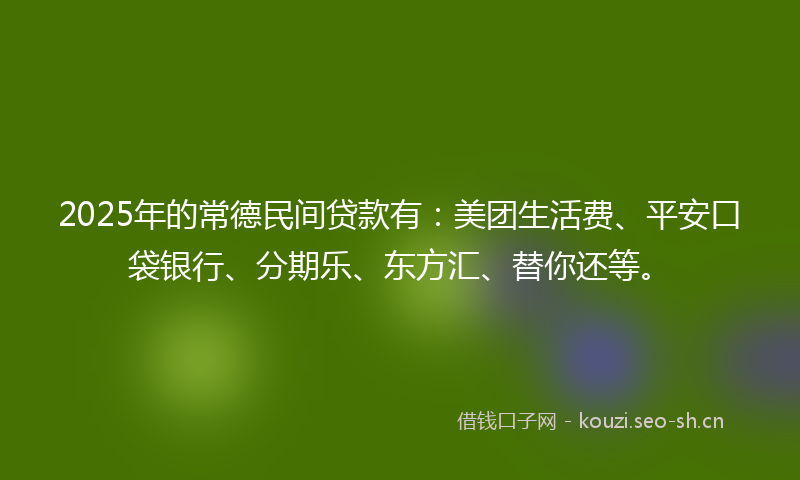 2025年的常德民间贷款有：美团生活费、平安口袋银行、分期乐、东方汇、替你还等。