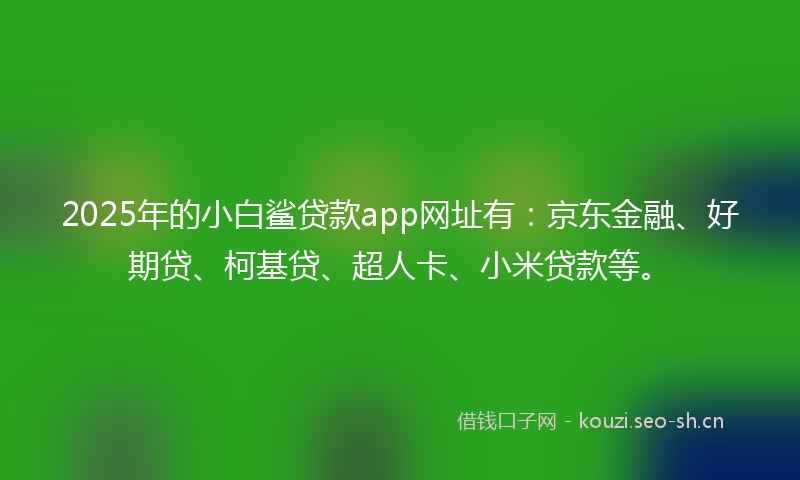 2025年的小白鲨贷款app网址有：京东金融、好期贷、柯基贷、超人卡、小米贷款等。