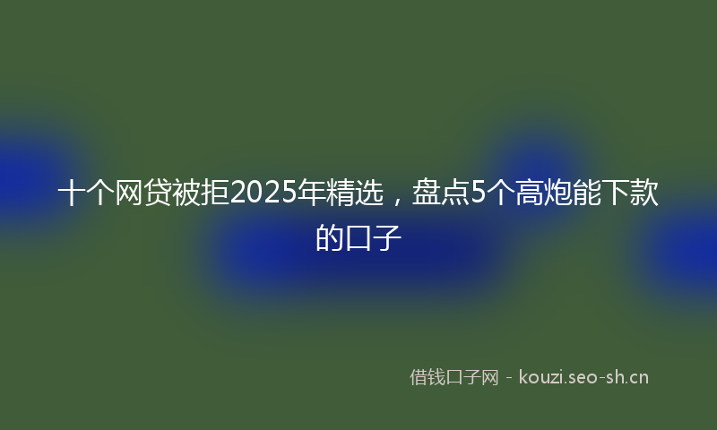 十个网贷被拒2025年精选，盘点5个高炮能下款的口子