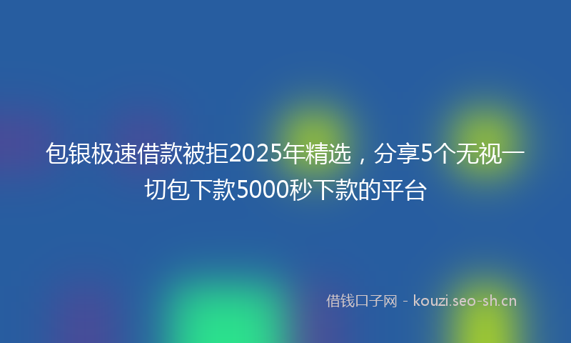 包银极速借款被拒2025年精选，分享5个无视一切包下款5000秒下款的平台