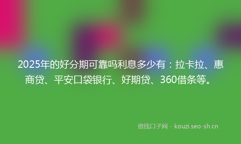 2025年的好分期可靠吗利息多少有：拉卡拉、惠商贷、平安口袋银行、好期贷、360借条等。