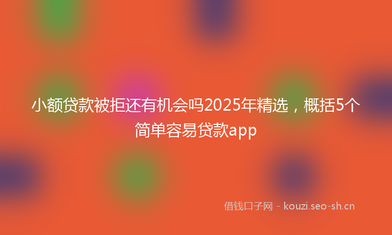 小额贷款被拒还有机会吗2025年精选，概括5个简单容易贷款app