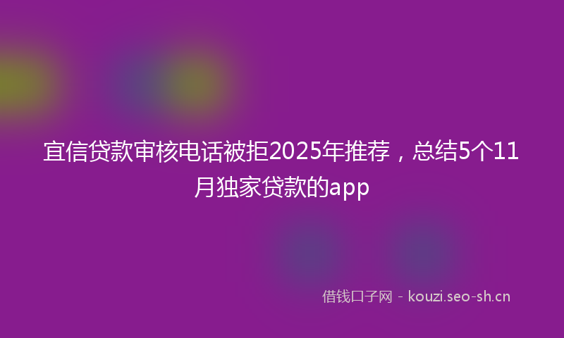 宜信贷款审核电话被拒2025年推荐，总结5个11月独家贷款的app