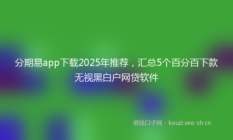 分期易app下载2025年推荐，汇总5个百分百下款无视黑白户网贷软件