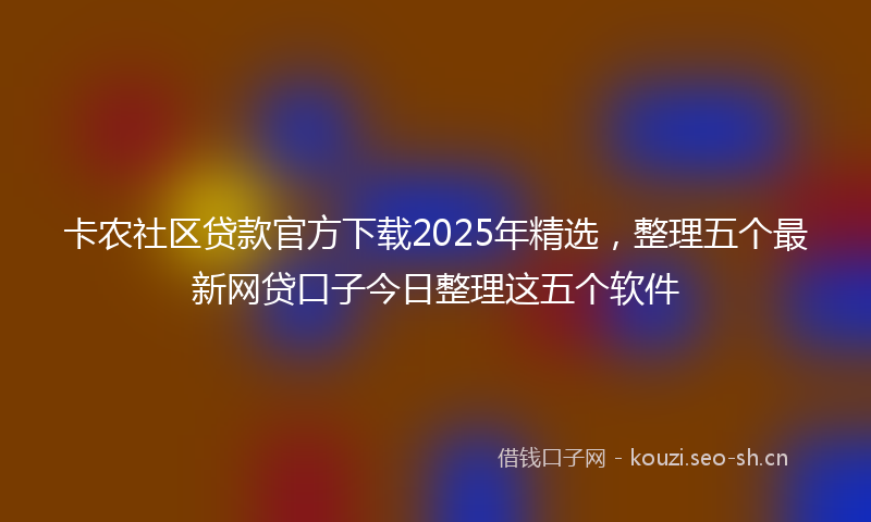 卡农社区贷款官方下载2025年精选，整理五个最新网贷口子今日整理这五个软件