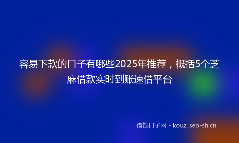 容易下款的口子有哪些2025年推荐，概括5个芝麻借款实时到账速借平台