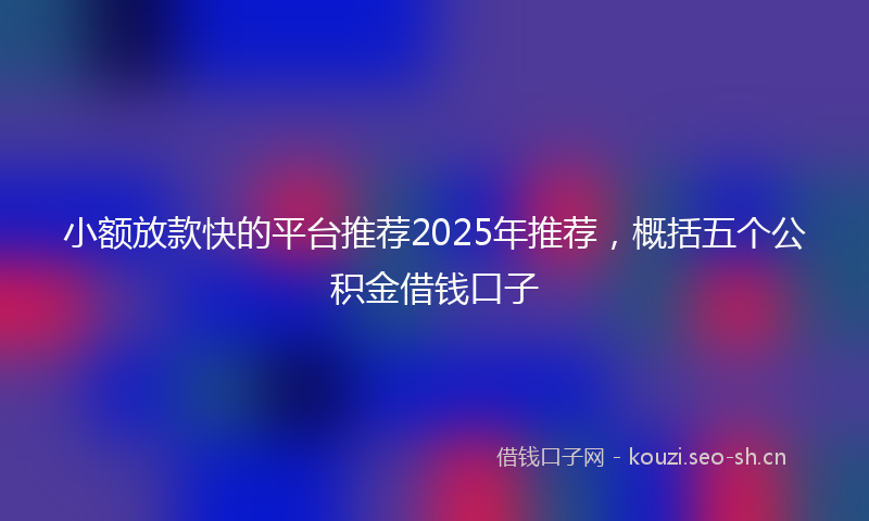 小额放款快的平台推荐2025年推荐，概括五个公积金借钱口子