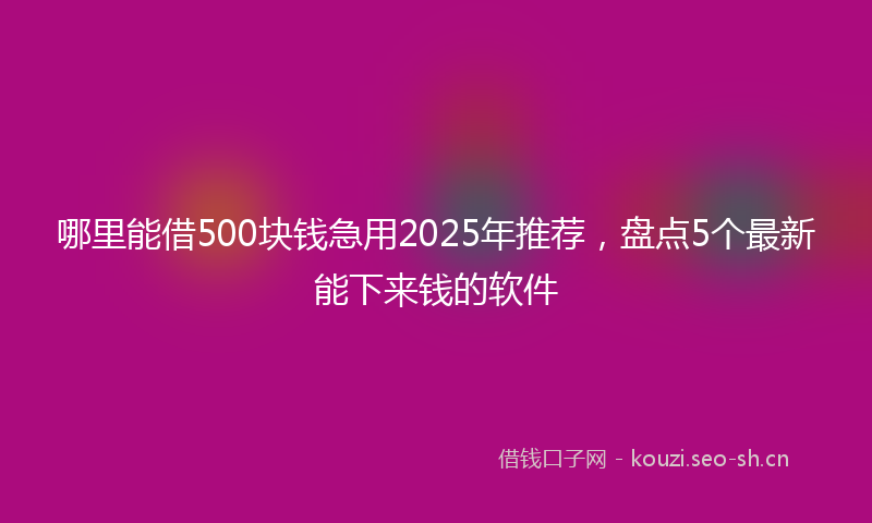 哪里能借500块钱急用2025年推荐，盘点5个最新能下来钱的软件