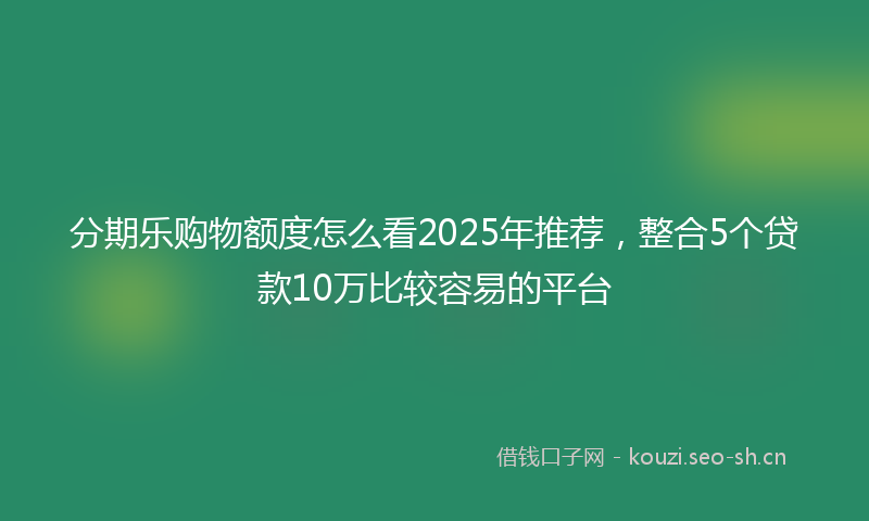 分期乐购物额度怎么看2025年推荐,整合5个贷款10万比较容易的平台