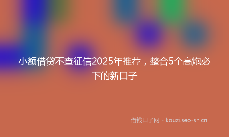 小额借贷不查征信2025年推荐，整合5个高炮必下的新口子