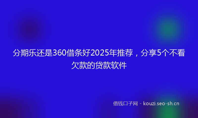 分期乐还是360借条好2025年推荐，分享5个不看欠款的贷款软件