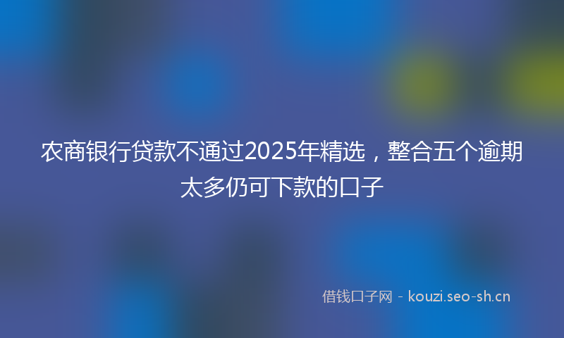 农商银行贷款不通过2025年精选，整合五个逾期太多仍可下款的口子