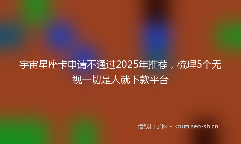 宇宙星座卡申请不通过2025年推荐,梳理5个无视一切是人就下款平台