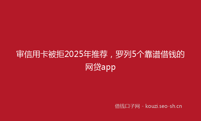 审信用卡被拒2025年推荐，罗列5个靠谱借钱的网贷app