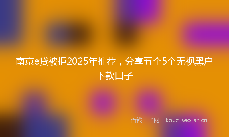 南京e贷被拒2025年推荐，分享五个5个无视黑户下款口子