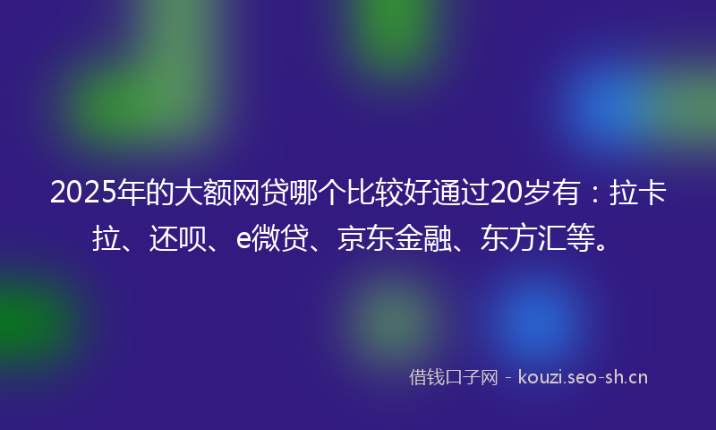 2025年的大额网贷哪个比较好通过20岁有：拉卡拉、还呗、e微贷、京东金融、东方汇等。