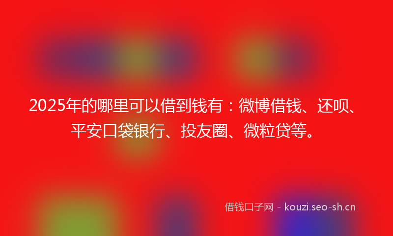 2025年的哪里可以借到钱有：微博借钱、还呗、平安口袋银行、投友圈、微粒贷等。
