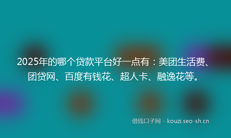 2025年的哪个贷款平台好一点有：美团生活费、团贷网、百度有钱花、超人卡、融逸花等。