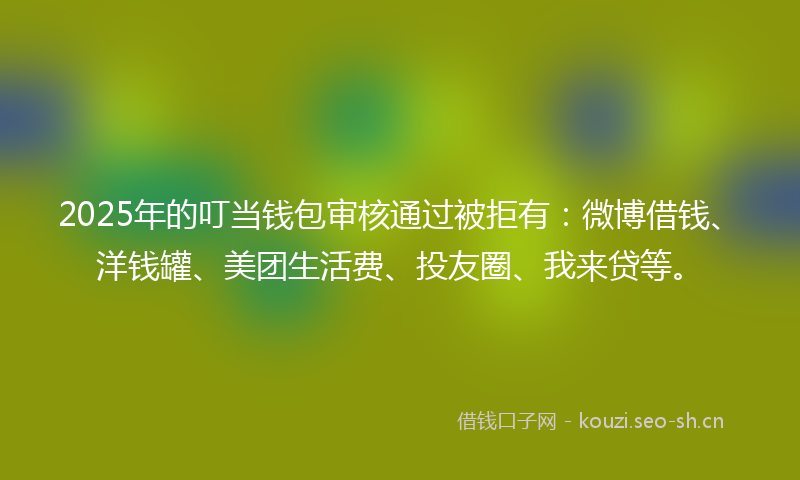 2025年的叮当钱包审核通过被拒有：微博借钱、洋钱罐、美团生活费、投友圈、我来贷等。