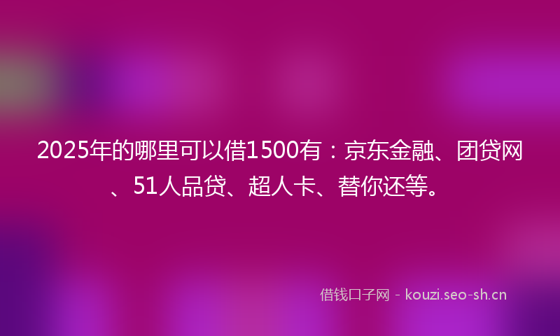 2025年的哪里可以借1500有：京东金融、团贷网、51人品贷、超人卡、替你还等。