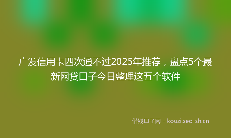 广发信用卡四次通不过2025年推荐，盘点5个最新网贷口子今日整理这五个软件