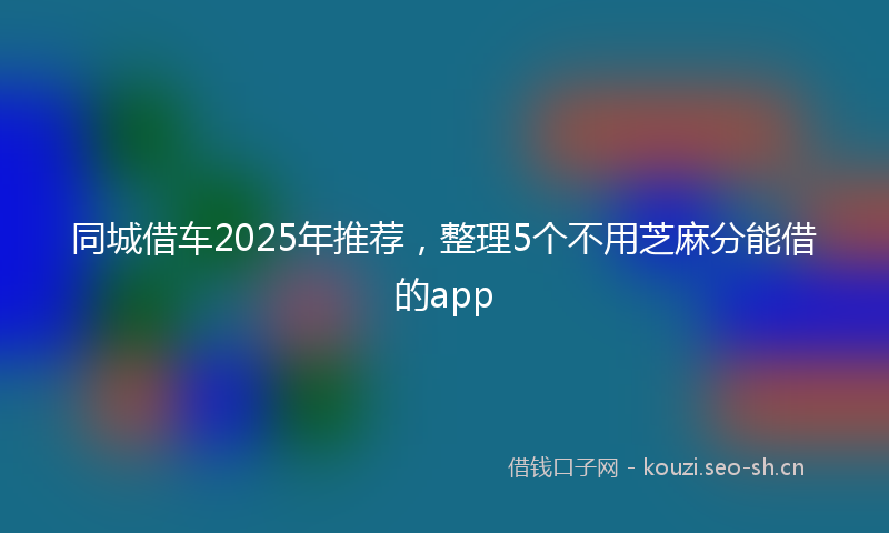 同城借车2025年推荐，整理5个不用芝麻分能借的app