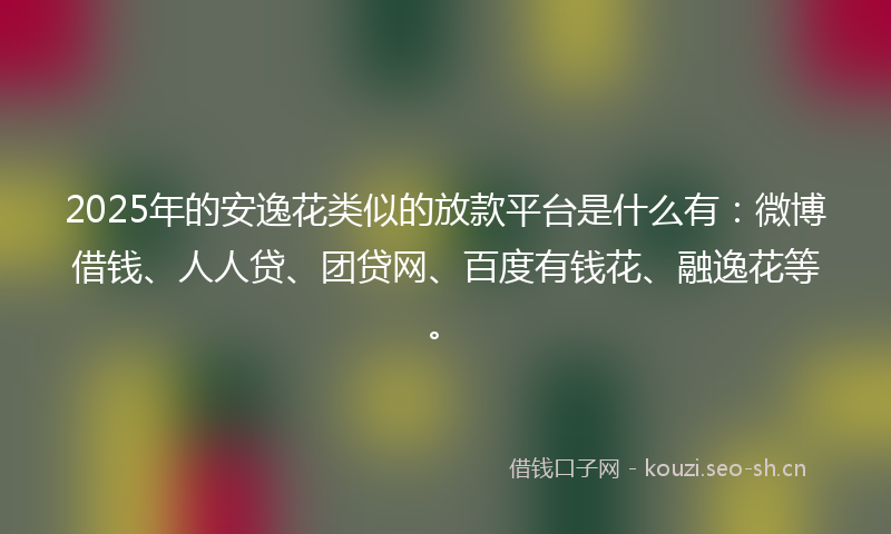 2025年的安逸花类似的放款平台是什么有：微博借钱、人人贷、团贷网、百度有钱花、融逸花等。