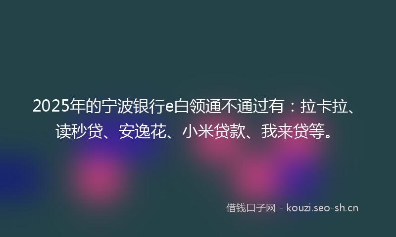2025年的宁波银行e白领通不通过有:拉卡拉、读秒贷、安逸花、小米贷款、我来贷等。