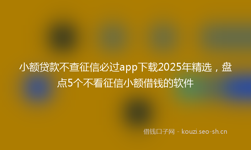 小额贷款不查征信必过app下载2025年精选，盘点5个不看征信小额借钱的软件