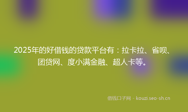 2025年的好借钱的贷款平台有：拉卡拉、省呗、团贷网、度小满金融、超人卡等。